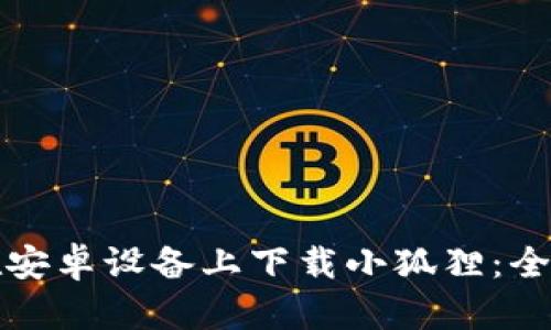 如何在安卓设备上下载小狐狸：全面指南